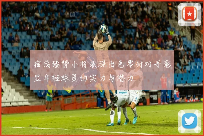 宿茂臻赞小将表现出色零封对手彰显年轻球员的实力与潜力