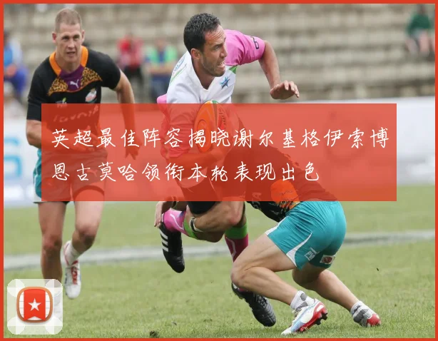 英超最佳阵容揭晓谢尔基格伊索博恩古莫哈领衔本轮表现出色