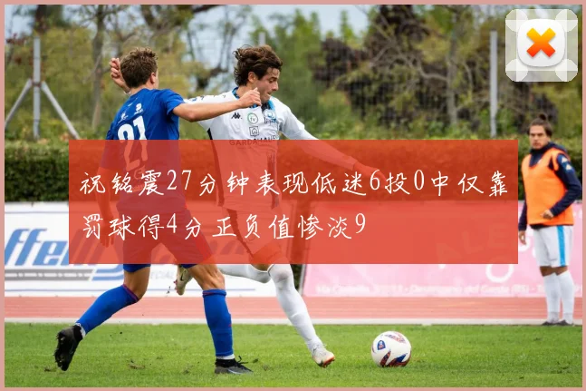 祝铭震27分钟表现低迷6投0中仅靠罚球得4分正负值惨淡9