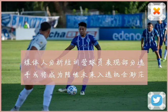 媒体人分析短训营球员表现部分选手或将成为陪练未来入选机会渺茫