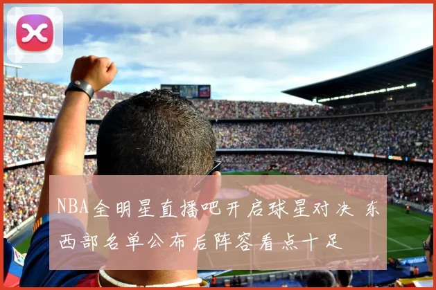 NBA全明星直播吧开启球星对决 东西部名单公布后阵容看点十足