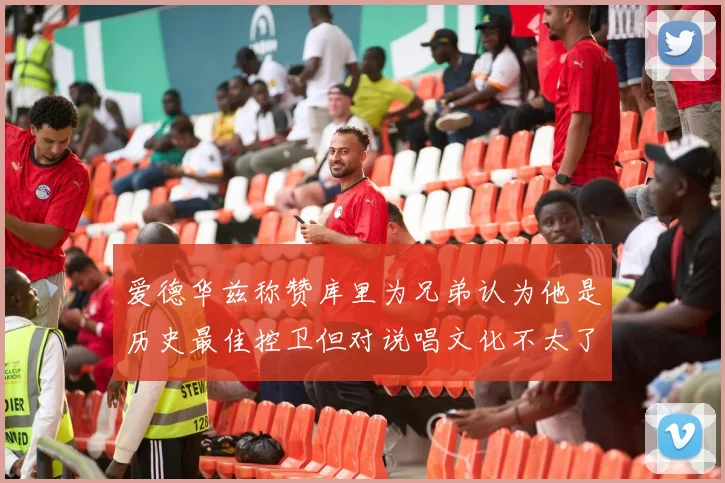 爱德华兹称赞库里为兄弟认为他是历史最佳控卫但对说唱文化不太了解