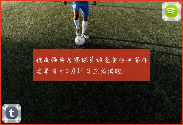 德尚强调考察球员的重要性世界杯名单将于5月14日正式揭晓