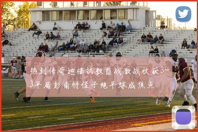 热刺传奇迪福执教首战激战收获3-3平局彭南特侄子绝平球成焦点