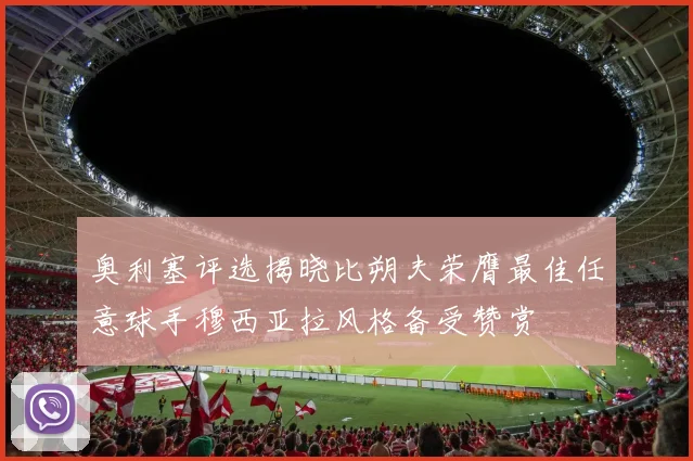 奥利塞评选揭晓比朔夫荣膺最佳任意球手穆西亚拉风格备受赞赏