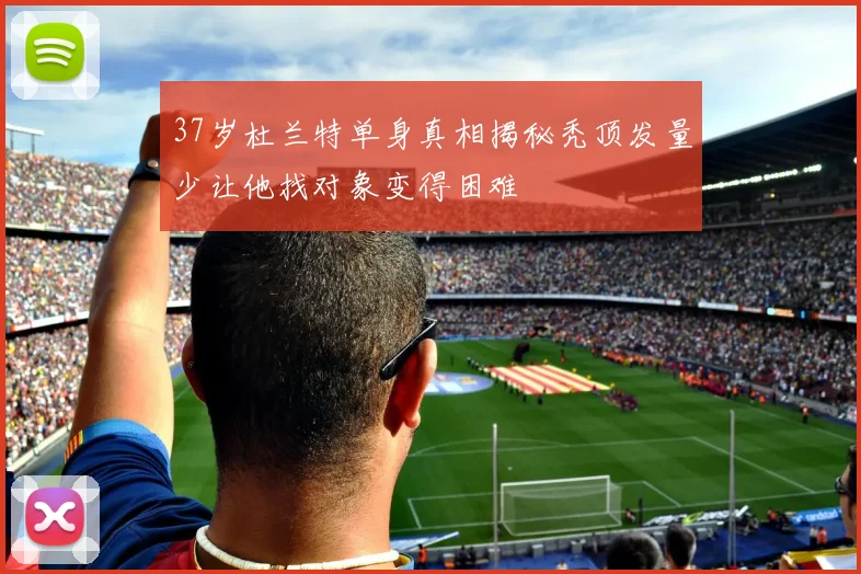 37岁杜兰特单身真相揭秘秃顶发量少让他找对象变得困难