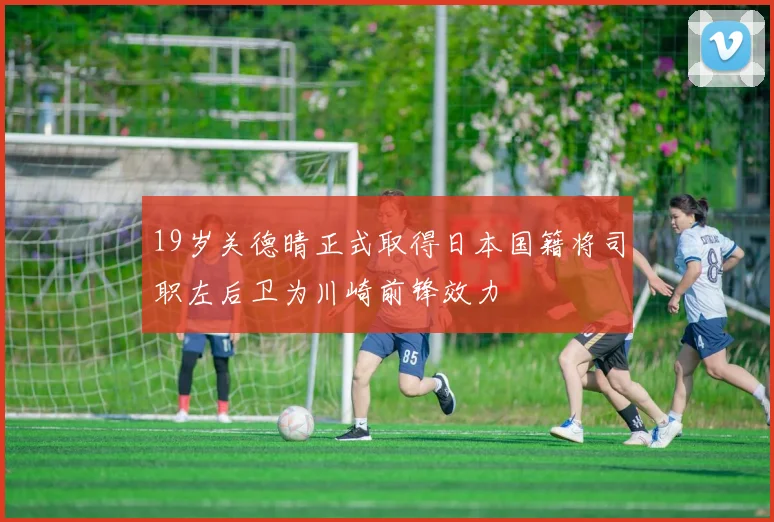19岁关德晴正式取得日本国籍将司职左后卫为川崎前锋效力