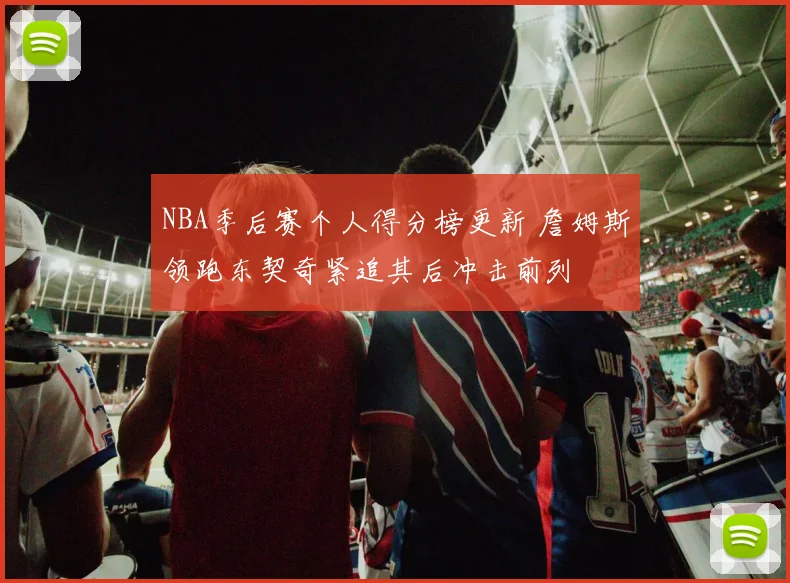 NBA季后赛个人得分榜更新 詹姆斯领跑东契奇紧追其后冲击前列