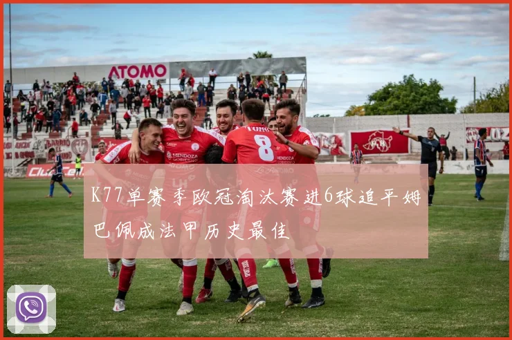 K77单赛季欧冠淘汰赛进6球追平姆巴佩成法甲历史最佳