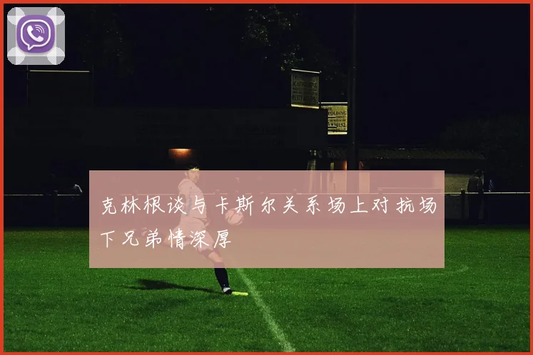 克林根谈与卡斯尔关系场上对抗场下兄弟情深厚
