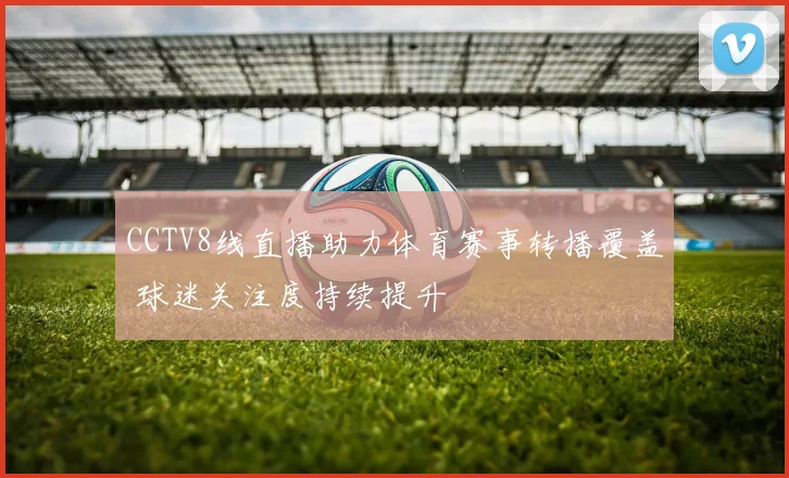 CCTV8线直播助力体育赛事转播覆盖 球迷关注度持续提升